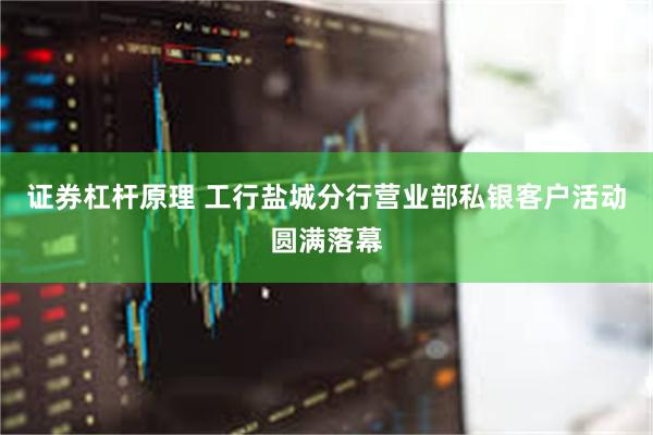 证券杠杆原理 工行盐城分行营业部私银客户活动圆满落幕