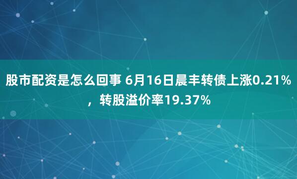 股市配资是怎么回事 6月16日晨丰转债上涨0.21%，转股溢价率19.37%