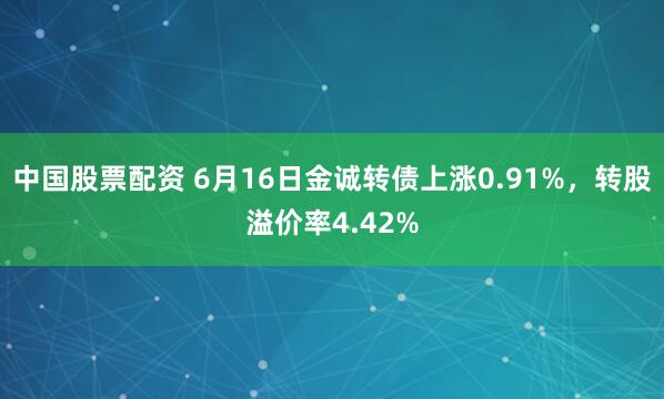 中国股票配资 6月16日金诚转债上涨0.91%，转股溢价率4.42%