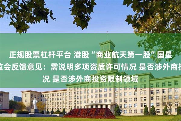 正规股票杠杆平台 港股“商业航天第一股”国星宇航收到证监会反馈意见：需说明多项资质许可情况 是否涉外商投资限制领域