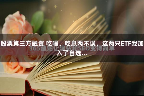 股票第三方融资 吃喝、吃息两不误，这两只ETF我加入了自选...