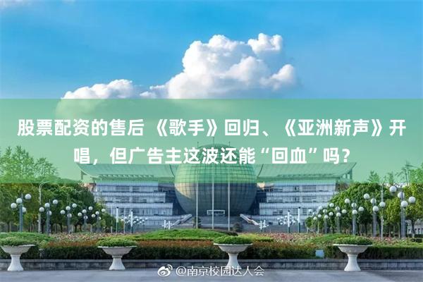 股票配资的售后 《歌手》回归、《亚洲新声》开唱，但广告主这波还能“回血”吗？