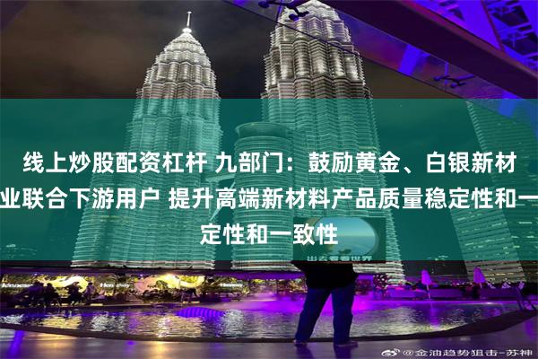 线上炒股配资杠杆 九部门：鼓励黄金、白银新材料企业联合下游用户 提升高端新材料产品质量稳定性和一致性