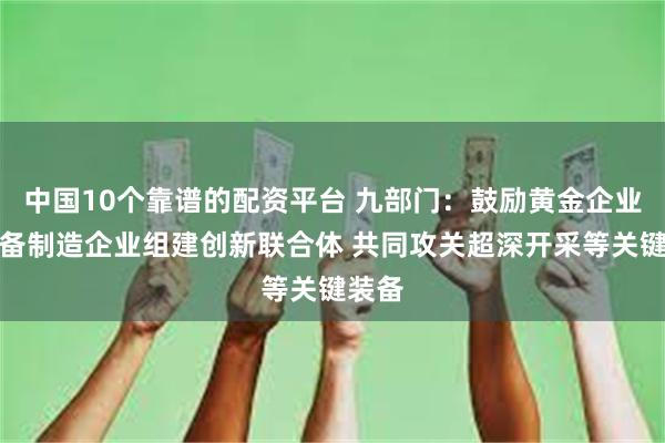 中国10个靠谱的配资平台 九部门：鼓励黄金企业与装备制造企业组建创新联合体 共同攻关超深开采等关键装备