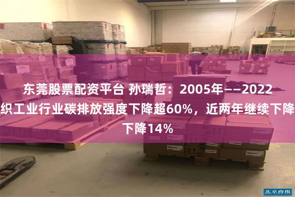 东莞股票配资平台 孙瑞哲：2005年——2022年纺织工业行业碳排放强度下降超60%，近两年继续下降14%