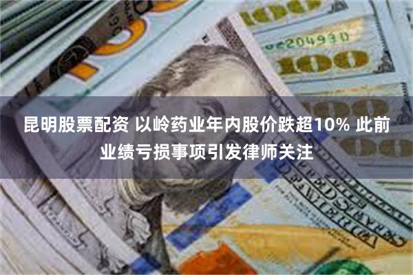 昆明股票配资 以岭药业年内股价跌超10% 此前业绩亏损事项引发律师关注