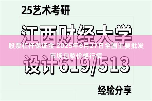 股票杠杆保证金 2025年6月27日全国主要批发市场白梨价格行情