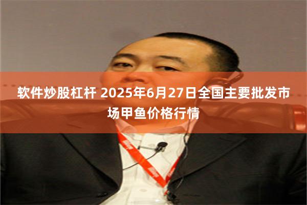 软件炒股杠杆 2025年6月27日全国主要批发市场甲鱼价格行情