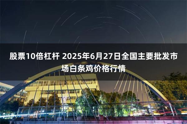 股票10倍杠杆 2025年6月27日全国主要批发市场白条鸡价格行情