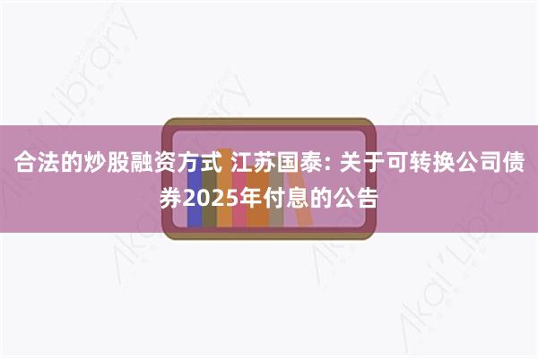 合法的炒股融资方式 江苏国泰: 关于可转换公司债券2025年付息的公告