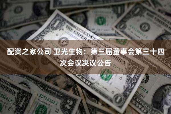 配资之家公司 卫光生物：第三届董事会第三十四次会议决议公告