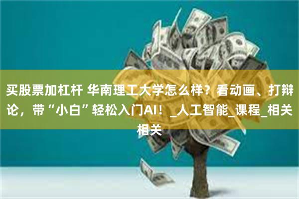 买股票加杠杆 华南理工大学怎么样？看动画、打辩论，带“小白”轻松入门AI！_人工智能_课程_相关