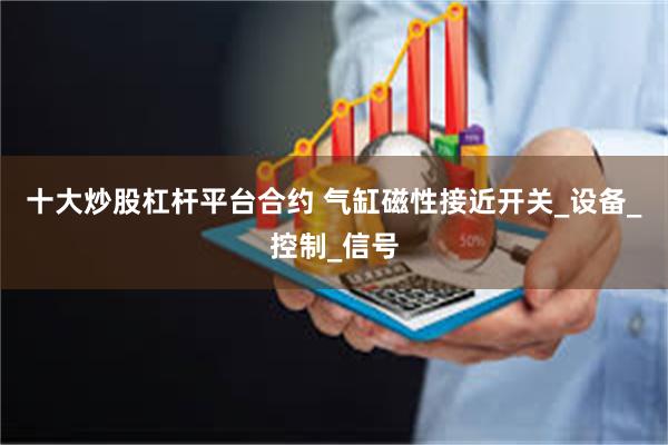 十大炒股杠杆平台合约 气缸磁性接近开关_设备_控制_信号