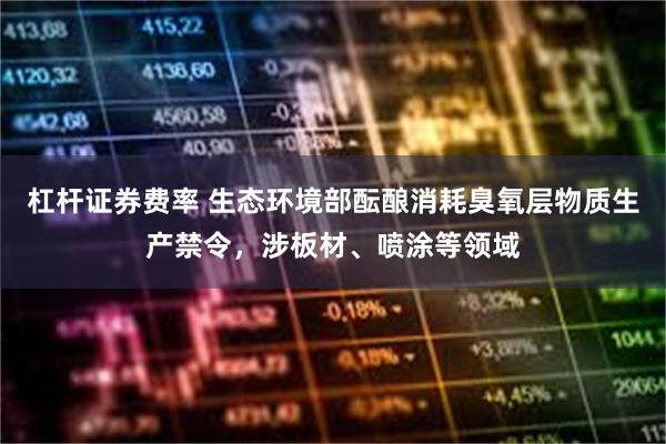 杠杆证券费率 生态环境部酝酿消耗臭氧层物质生产禁令，涉板材、喷涂等领域