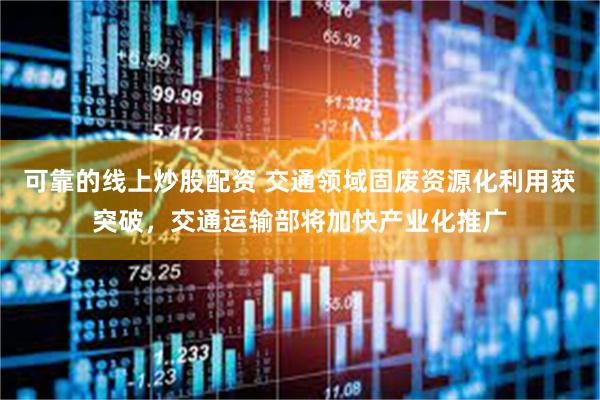 可靠的线上炒股配资 交通领域固废资源化利用获突破，交通运输部将加快产业化推广