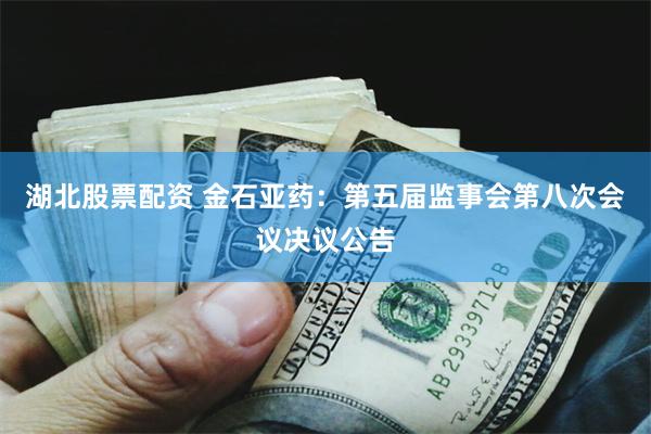 湖北股票配资 金石亚药：第五届监事会第八次会议决议公告