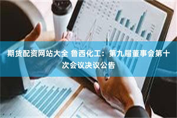 期货配资网站大全 鲁西化工：第九届董事会第十次会议决议公告